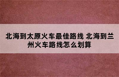 北海到太原火车最佳路线 北海到兰州火车路线怎么划算